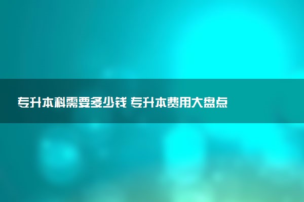專升本科需要多少錢 專升本費用大盤點