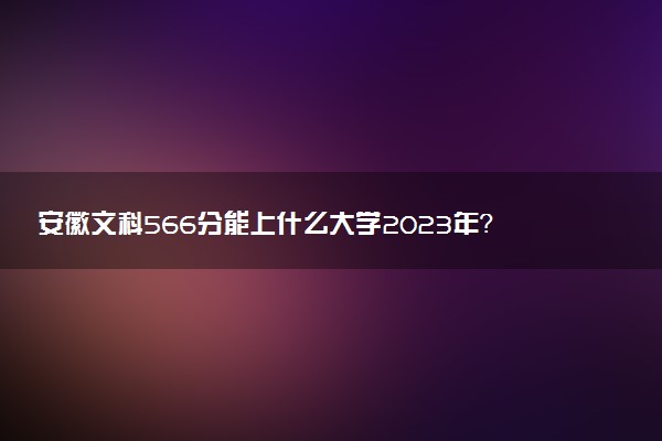 安徽文科566分能上什么大學(xué)2023年？附高考五百六十六分可以報(bào)考的學(xué)校