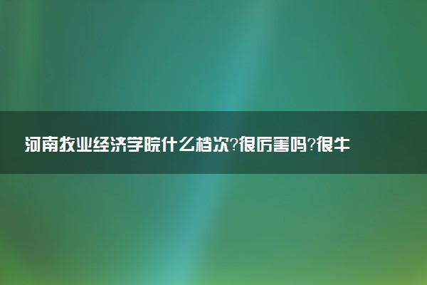 河南牧業(yè)經(jīng)濟(jì)學(xué)院什么檔次？很厲害嗎？很牛嗎？