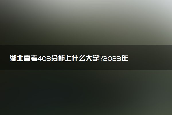 湖北高考403分能上什么大學(xué)？2023年可以報考哪些學(xué)校？附排名