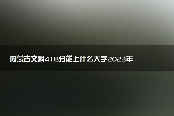 內(nèi)蒙古文科418分能上什么大學(xué)2023年？附高考四百一十八分可以報(bào)考的學(xué)校