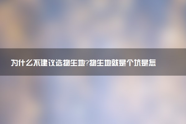 為什么不建議選物生地？物生地就是個坑是怎么回事？2023