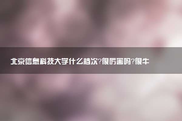 北京信息科技大學(xué)什么檔次？很厲害嗎？很牛嗎？