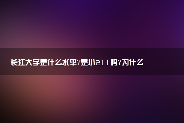 長江大學是什么水平？是小211嗎？為什么說千萬別來長江大學？2023參考