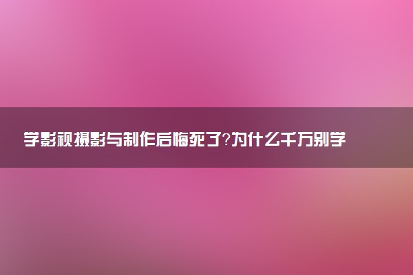 學影視攝影與制作后悔死了？為什么千萬別學影視攝影與制作專業(yè)？