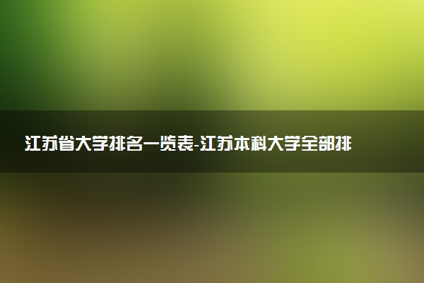 江蘇省大學(xué)排名一覽表-江蘇本科大學(xué)全部排名最新