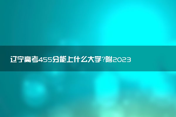 遼寧高考455分能上什么大學(xué)？附2023年可以報考的學(xué)校名單