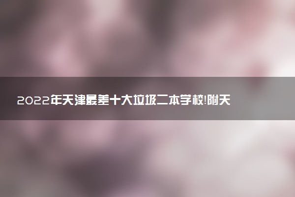 2022年天津最差十大垃圾二本學校！附天津實力最強的二本大學