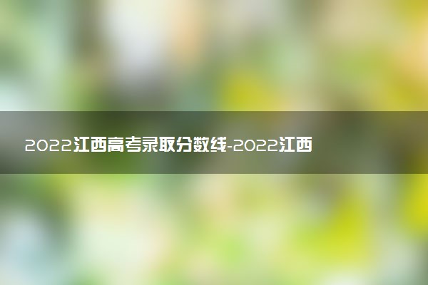 2022江西高考錄取分?jǐn)?shù)線(xiàn)-2022江西高考分?jǐn)?shù)一分一段
