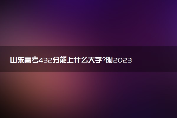 山東高考432分能上什么大學？附2023年可以報考的學校名單