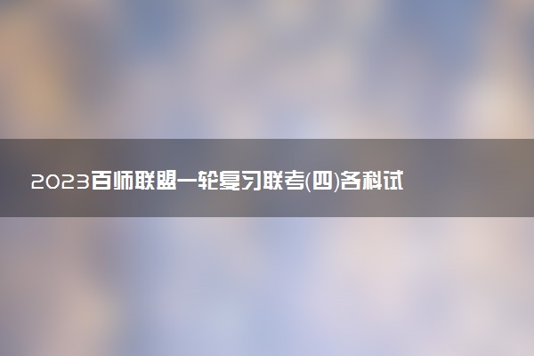 2023百師聯(lián)盟一輪復(fù)習(xí)聯(lián)考（四）各科試卷詳情及參考答案匯總！