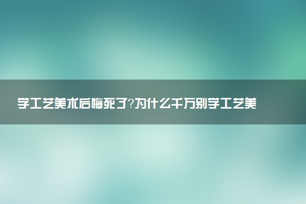 學(xué)工藝美術(shù)后悔死了？為什么千萬別學(xué)工藝美術(shù)專業(yè)？