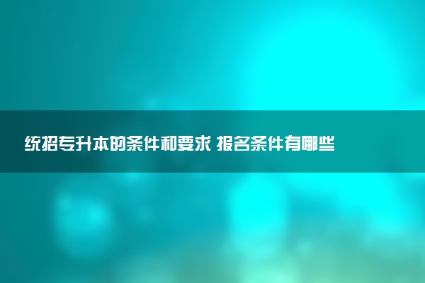 統(tǒng)招專升本的條件和要求 報名條件有哪些