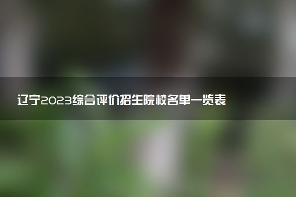 遼寧2023綜合評(píng)價(jià)招生院校名單一覽表 有哪些大學(xué)