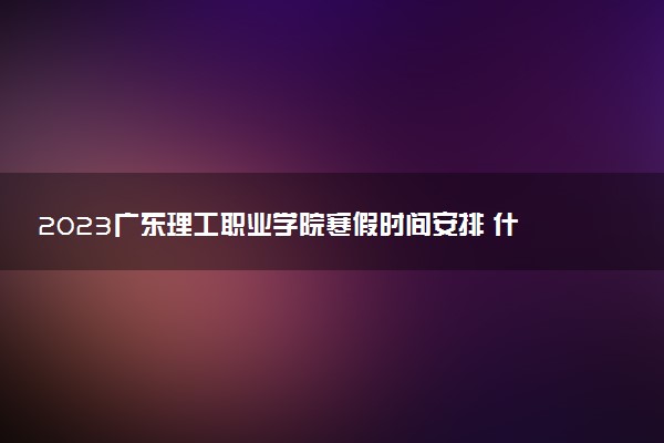 2023廣東理工職業(yè)學院寒假時間安排 什么時候放寒假