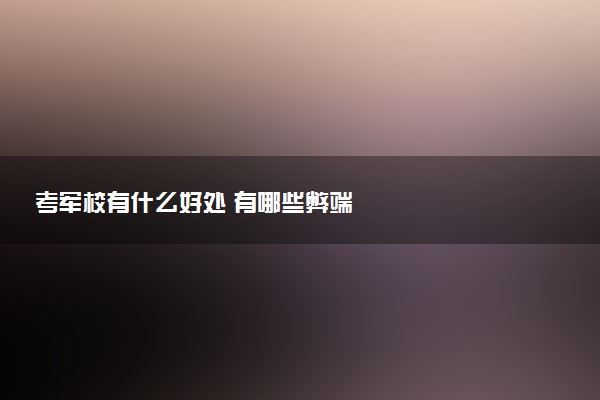 考軍校有什么好處 有哪些弊端