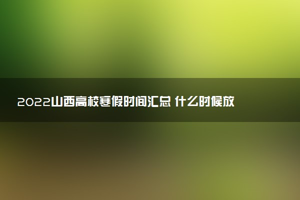 2022山西高校寒假時(shí)間匯總 什么時(shí)候放假