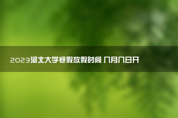 2023河北大學(xué)寒假放假時(shí)間 幾月幾日開始放寒假