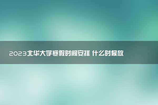 2023北華大學(xué)寒假時(shí)間安排 什么時(shí)候放寒假