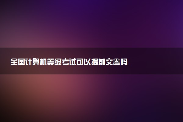 全國(guó)計(jì)算機(jī)等級(jí)考試可以提前交卷嗎