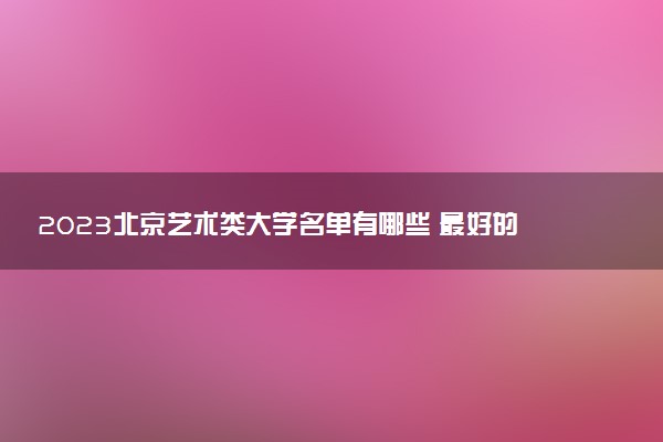 2023北京藝術類大學名單有哪些 最好的藝術類院校排名