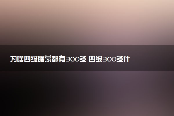 為啥四級(jí)瞎蒙都有300多 四級(jí)300多什么概念