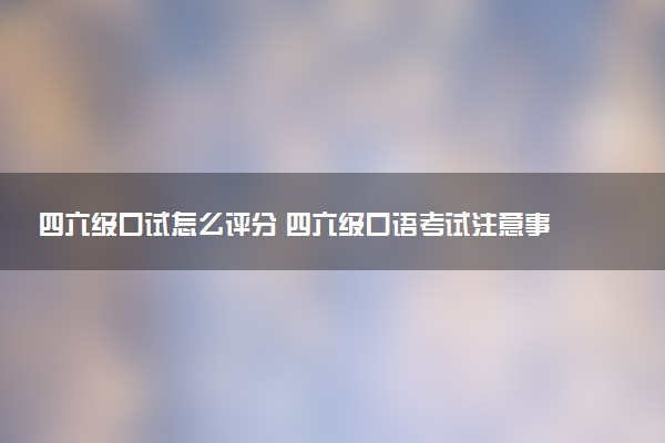 四六級(jí)口試怎么評(píng)分 四六級(jí)口語(yǔ)考試注意事項(xiàng)