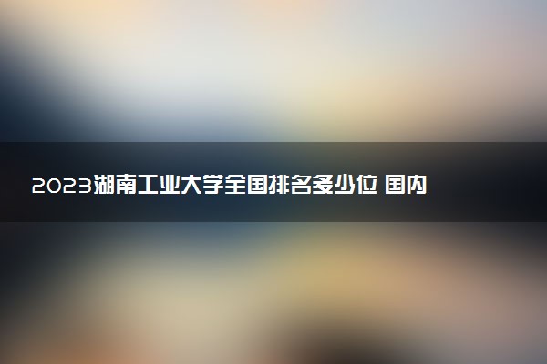 2023湖南工業(yè)大學(xué)全國排名多少位 國內(nèi)第幾名