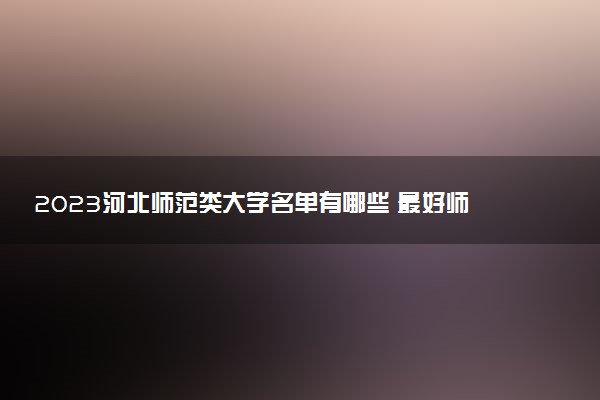 2023河北師范類大學(xué)名單有哪些 最好師范類院校排名