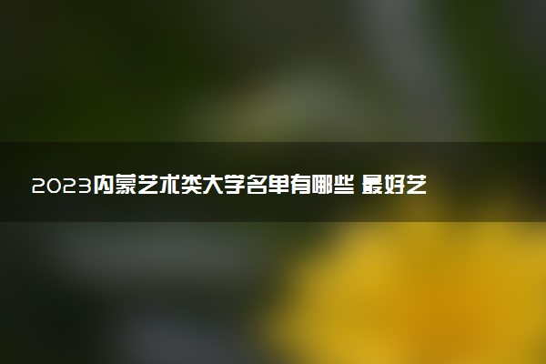 2023內(nèi)蒙藝術(shù)類大學名單有哪些 最好藝術(shù)類院校排名