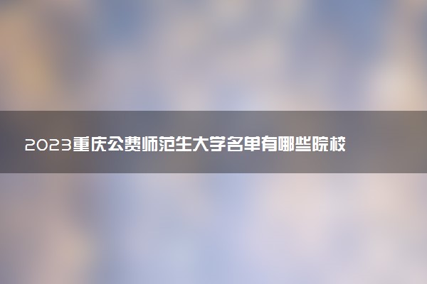 2023重慶公費(fèi)師范生大學(xué)名單有哪些院校(附錄取分?jǐn)?shù)線)