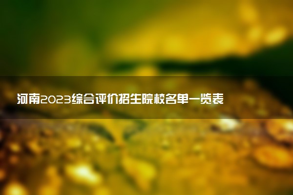 河南2023綜合評(píng)價(jià)招生院校名單一覽表 有哪些大學(xué)