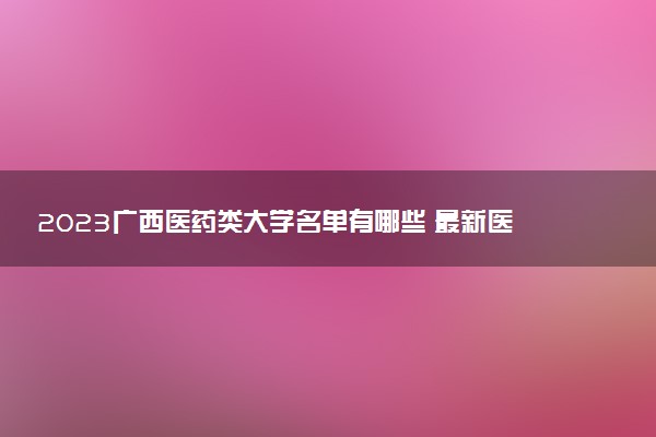 2023廣西醫(yī)藥類大學名單有哪些 最新醫(yī)藥類院校排名