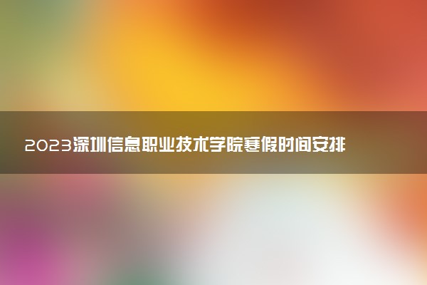 2023深圳信息職業(yè)技術(shù)學(xué)院寒假時(shí)間安排 什么時(shí)候放寒假