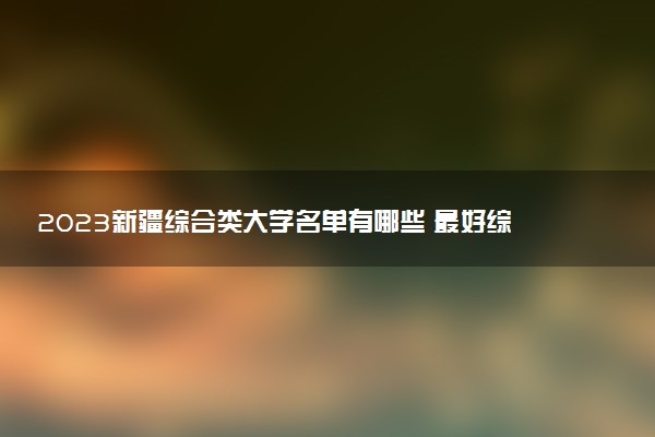 2023新疆綜合類大學名單有哪些 最好綜合類院校排名