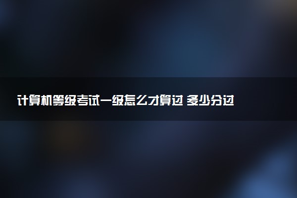 計(jì)算機(jī)等級(jí)考試一級(jí)怎么才算過(guò) 多少分過(guò)