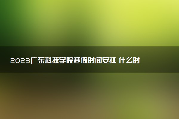 2023廣東科技學(xué)院寒假時(shí)間安排 什么時(shí)候放寒假