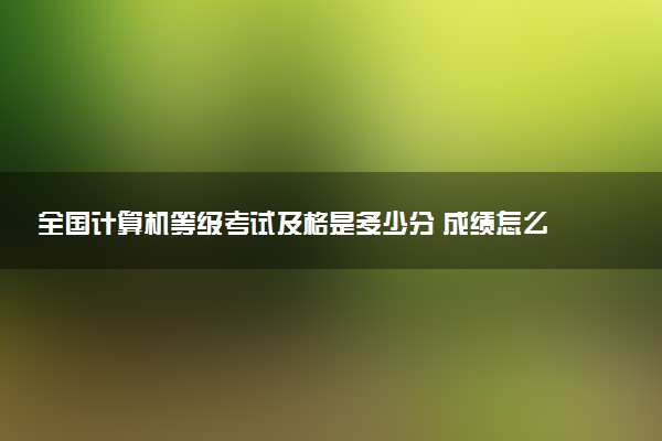 全國計算機等級考試及格是多少分 成績怎么劃分