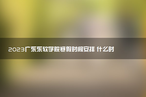 2023廣東東軟學(xué)院寒假時(shí)間安排 什么時(shí)候放寒假