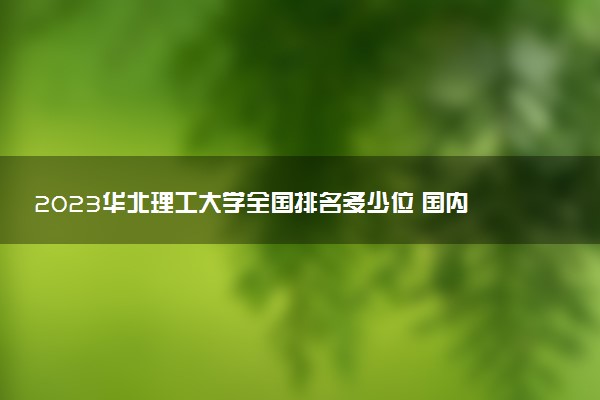 2023華北理工大學(xué)全國(guó)排名多少位 國(guó)內(nèi)第幾名