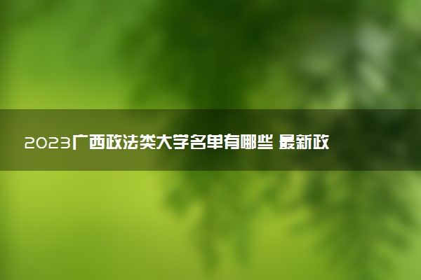 2023廣西政法類大學(xué)名單有哪些 最新政法類院校排名