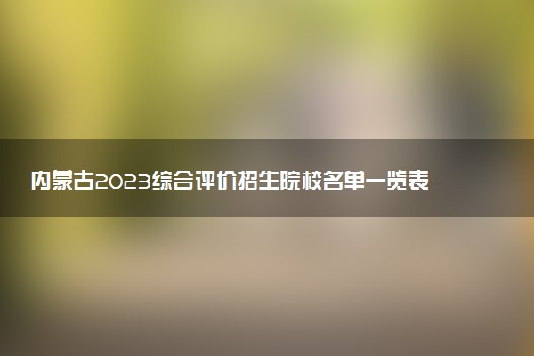 內(nèi)蒙古2023綜合評價招生院校名單一覽表 有哪些大學