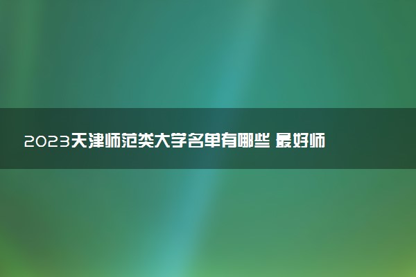 2023天津師范類大學(xué)名單有哪些 最好師范類院校排名