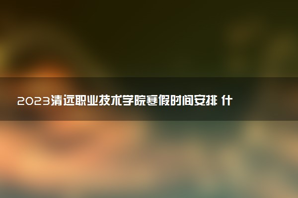 2023清遠(yuǎn)職業(yè)技術(shù)學(xué)院寒假時(shí)間安排 什么時(shí)候放寒假