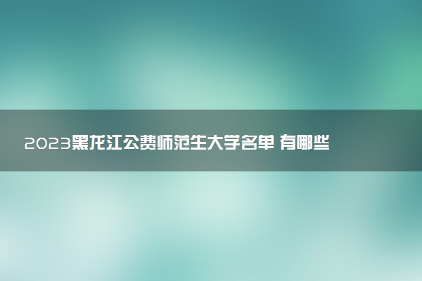 2023黑龍江公費師范生大學(xué)名單 有哪些院校(附錄取分數(shù)線)