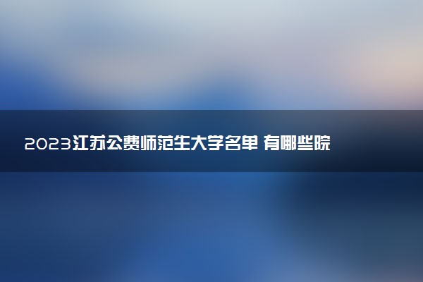 2023江蘇公費師范生大學(xué)名單 有哪些院校(附錄取分數(shù)線)