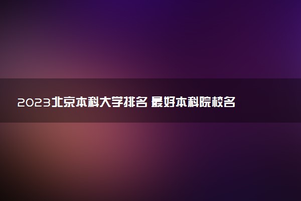 2023北京本科大學(xué)排名 最好本科院校名單一覽