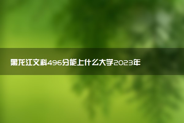 黑龍江文科496分能上什么大學(xué)2023年？附高考四百九十六分可以報考的學(xué)校