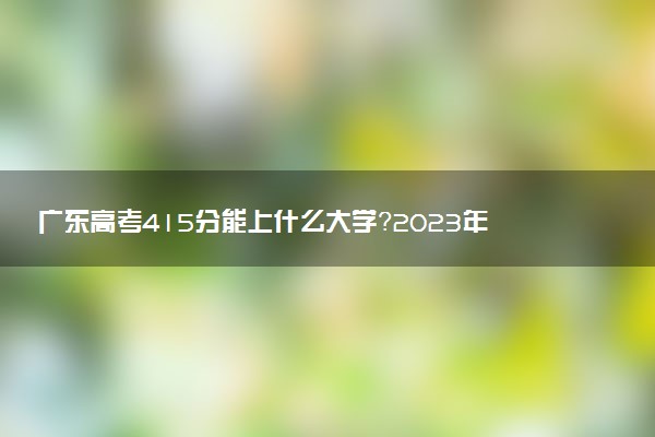 廣東高考415分能上什么大學(xué)？2023年可以報考哪些學(xué)校？附排名