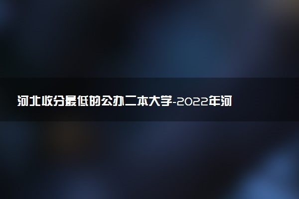 河北收分最低的公辦二本大學(xué)-2022年河北二本分?jǐn)?shù)線